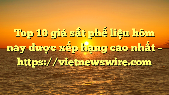 Top 10 Giá Sắt Phế Liệu Hôm Nay Được Xếp Hạng Cao Nhất – Https://Vietnewswire.com