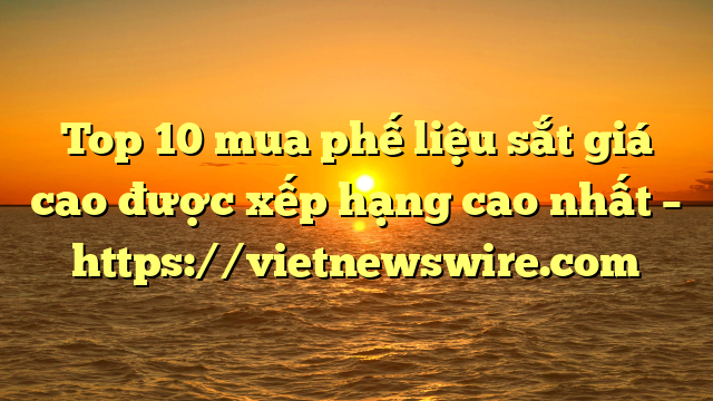 Top 10 Mua Phế Liệu Sắt Giá Cao Được Xếp Hạng Cao Nhất – Https://Vietnewswire.com