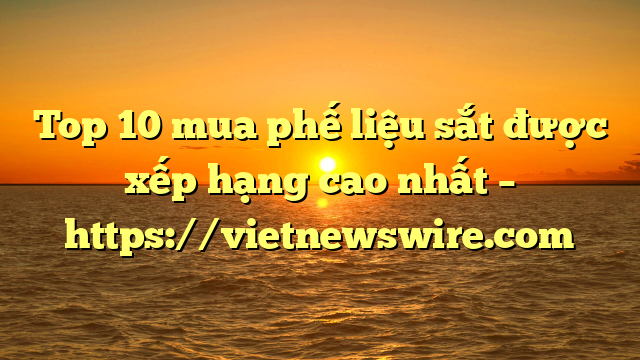 Top 10 Mua Phế Liệu Sắt Được Xếp Hạng Cao Nhất – Https://Vietnewswire.com