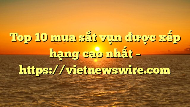 Top 10 Mua Sắt Vụn Được Xếp Hạng Cao Nhất – Https://Vietnewswire.com