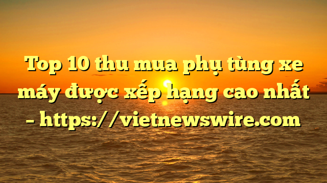 Top 10 Thu Mua Phụ Tùng Xe Máy Được Xếp Hạng Cao Nhất – Https://Vietnewswire.com