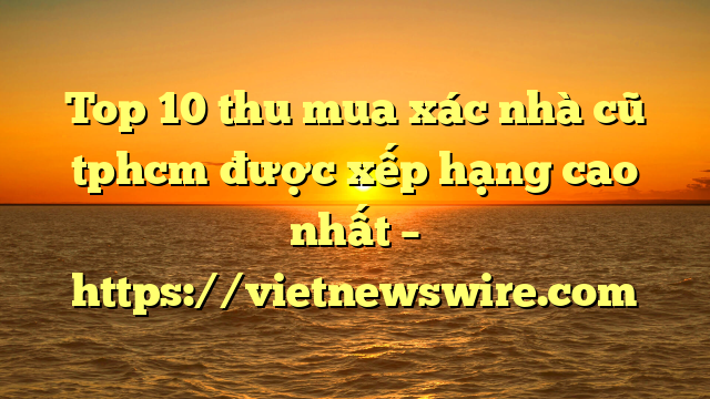 Top 10 Thu Mua Xác Nhà Cũ Tphcm Được Xếp Hạng Cao Nhất – Https://Vietnewswire.com