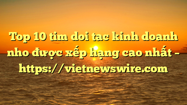 Top 10 Tim Doi Tac Kinh Doanh Nho Được Xếp Hạng Cao Nhất – Https://Vietnewswire.com