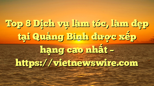 Top 8 Dịch Vụ Làm Tóc, Làm Đẹp Tại Quảng Bình  Được Xếp Hạng Cao Nhất – Https://Vietnewswire.com