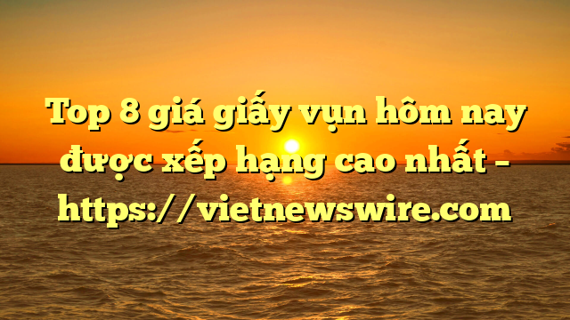Top 8 Giá Giấy Vụn Hôm Nay Được Xếp Hạng Cao Nhất – Https://Vietnewswire.com