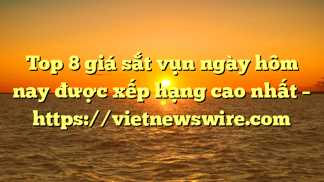 Top 8 Giá Sắt Vụn Ngày Hôm Nay Được Xếp Hạng Cao Nhất – Https://Vietnewswire.com