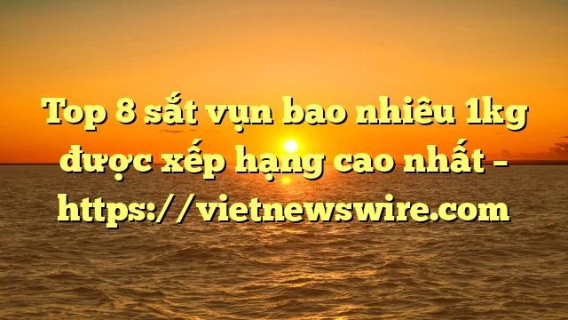 Top 8 Sắt Vụn Bao Nhiêu 1Kg Được Xếp Hạng Cao Nhất – Https://Vietnewswire.com