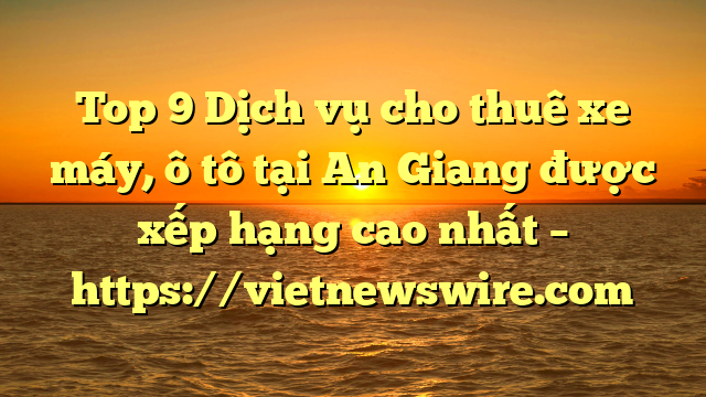 Top 9 Dịch Vụ Cho Thuê Xe Máy, Ô Tô Tại An Giang  Được Xếp Hạng Cao Nhất – Https://Vietnewswire.com