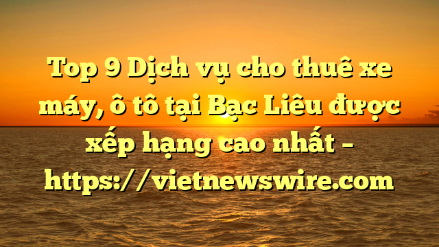 Top 9 Dịch Vụ Cho Thuê Xe Máy, Ô Tô Tại Bạc Liêu  Được Xếp Hạng Cao Nhất – Https://Vietnewswire.com