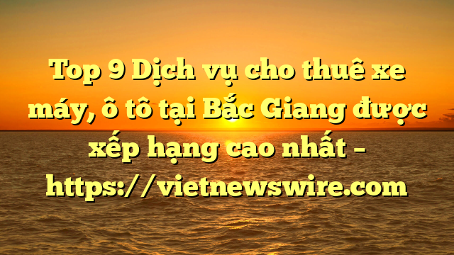 Top 9 Dịch Vụ Cho Thuê Xe Máy, Ô Tô Tại Bắc Giang  Được Xếp Hạng Cao Nhất – Https://Vietnewswire.com
