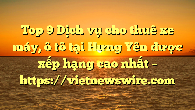 Top 9 Dịch Vụ Cho Thuê Xe Máy, Ô Tô Tại Hưng Yên  Được Xếp Hạng Cao Nhất – Https://Vietnewswire.com