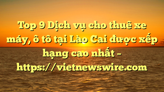 Top 9 Dịch Vụ Cho Thuê Xe Máy, Ô Tô Tại Lào Cai  Được Xếp Hạng Cao Nhất – Https://Vietnewswire.com