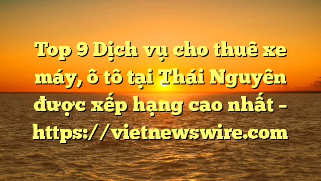 Top 9 Dịch Vụ Cho Thuê Xe Máy, Ô Tô Tại Thái Nguyên  Được Xếp Hạng Cao Nhất – Https://Vietnewswire.com