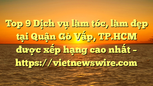 Top 9 Dịch Vụ Làm Tóc, Làm Đẹp Tại Quận Gò Vấp, Tp.hcm  Được Xếp Hạng Cao Nhất – Https://Vietnewswire.com