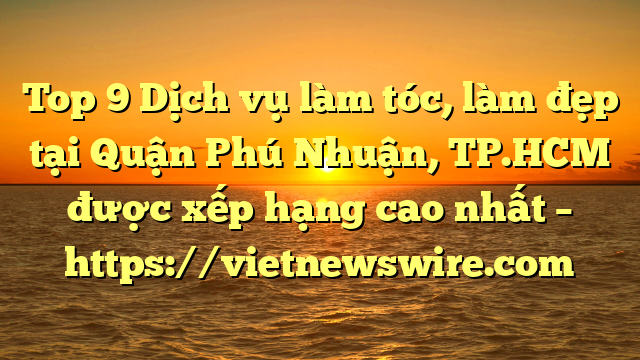 Top 9 Dịch Vụ Làm Tóc, Làm Đẹp Tại Quận Phú Nhuận, Tp.hcm  Được Xếp Hạng Cao Nhất – Https://Vietnewswire.com