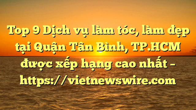 Top 9 Dịch Vụ Làm Tóc, Làm Đẹp Tại Quận Tân Bình, Tp.hcm  Được Xếp Hạng Cao Nhất – Https://Vietnewswire.com