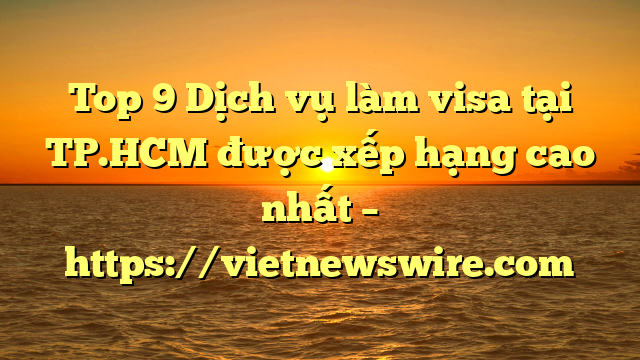 Top 9 Dịch Vụ Làm Visa Tại Tp.hcm  Được Xếp Hạng Cao Nhất – Https://Vietnewswire.com