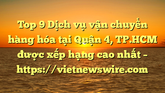 Top 9 Dịch Vụ Vận Chuyển Hàng Hóa Tại Quận 4, Tp.hcm  Được Xếp Hạng Cao Nhất – Https://Vietnewswire.com