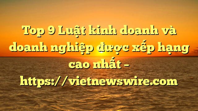 Top 9 Luật Kinh Doanh Và Doanh Nghiệp  Được Xếp Hạng Cao Nhất – Https://Vietnewswire.com