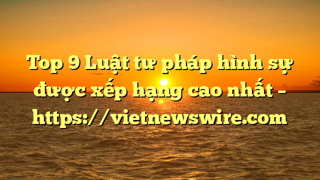 Top 9 Luật Tư Pháp Hình Sự  Được Xếp Hạng Cao Nhất – Https://Vietnewswire.com