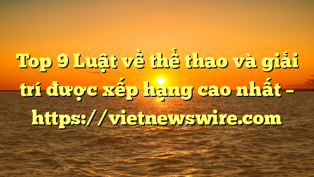 Top 9 Luật Về Thể Thao Và Giải Trí  Được Xếp Hạng Cao Nhất – Https://Vietnewswire.com