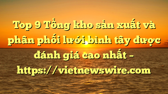 Top 9 Tổng Kho Sản Xuất Và Phân Phối Lưới Bình Tây Được Đánh Giá Cao Nhất – Https://Vietnewswire.com
