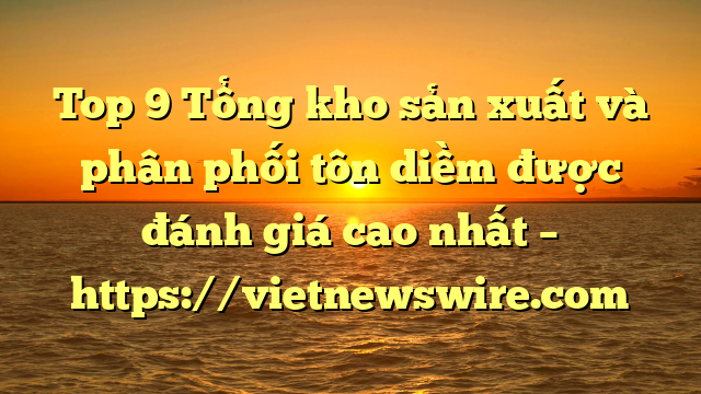 Top 9 Tổng Kho Sản Xuất Và Phân Phối Tôn Diềm Được Đánh Giá Cao Nhất – Https://Vietnewswire.com