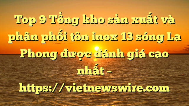 Top 9 Tổng Kho Sản Xuất Và Phân Phối Tôn Inox 13 Sóng La Phong Được Đánh Giá Cao Nhất – Https://Vietnewswire.com