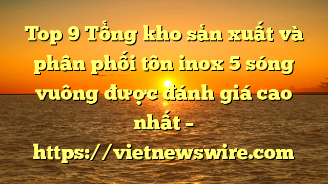 Top 9 Tổng Kho Sản Xuất Và Phân Phối Tôn Inox 5 Sóng Vuông Được Đánh Giá Cao Nhất – Https://Vietnewswire.com