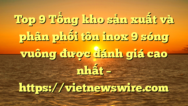 Top 9 Tổng Kho Sản Xuất Và Phân Phối Tôn Inox 9 Sóng Vuông Được Đánh Giá Cao Nhất – Https://Vietnewswire.com