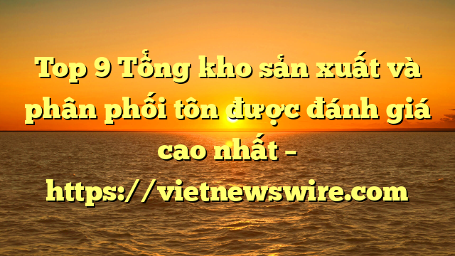Top 9 Tổng Kho Sản Xuất Và Phân Phối Tôn Được Đánh Giá Cao Nhất – Https://Vietnewswire.com