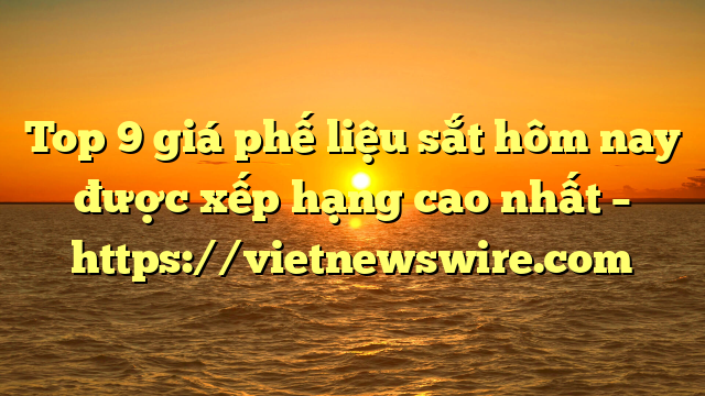 Top 9 Giá Phế Liệu Sắt Hôm Nay Được Xếp Hạng Cao Nhất – Https://Vietnewswire.com