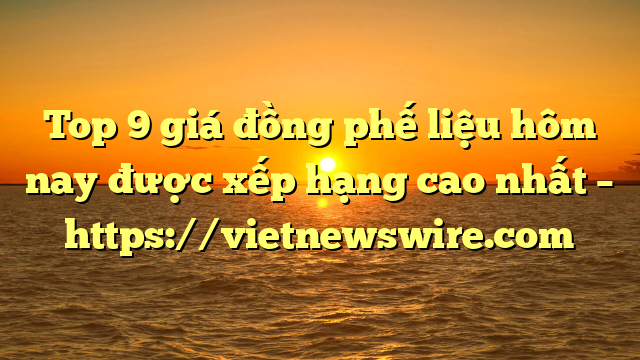 Top 9 Giá Đồng Phế Liệu Hôm Nay Được Xếp Hạng Cao Nhất – Https://Vietnewswire.com