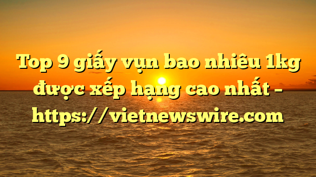 Top 9 Giấy Vụn Bao Nhiêu 1Kg Được Xếp Hạng Cao Nhất – Https://Vietnewswire.com