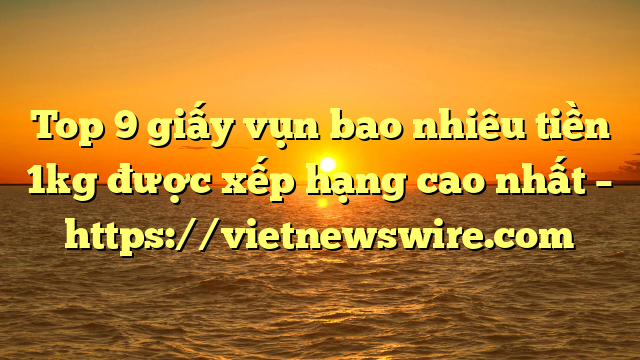 Top 9 Giấy Vụn Bao Nhiêu Tiền 1Kg Được Xếp Hạng Cao Nhất – Https://Vietnewswire.com