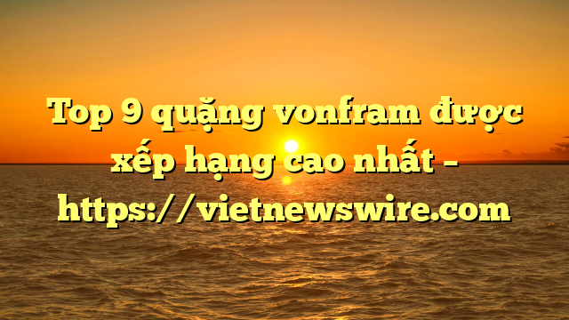 Top 9 Quặng Vonfram Được Xếp Hạng Cao Nhất – Https://Vietnewswire.com