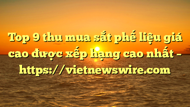 Top 9 Thu Mua Sắt Phế Liệu Giá Cao Được Xếp Hạng Cao Nhất – Https://Vietnewswire.com