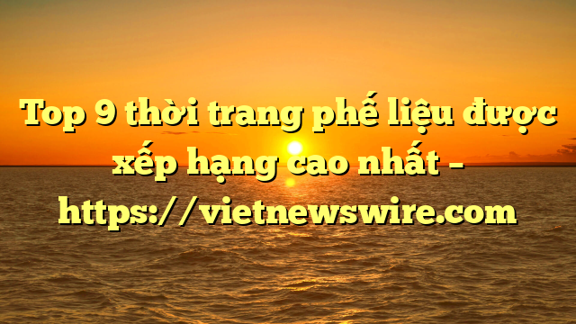 Top 9 Thời Trang Phế Liệu Được Xếp Hạng Cao Nhất – Https://Vietnewswire.com