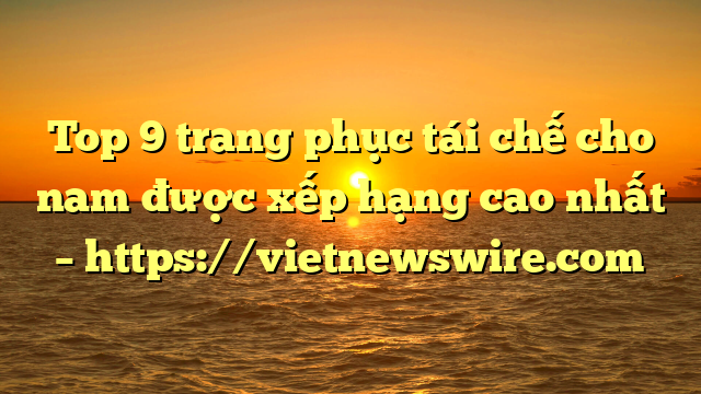 Top 9 Trang Phục Tái Chế Cho Nam Được Xếp Hạng Cao Nhất – Https://Vietnewswire.com