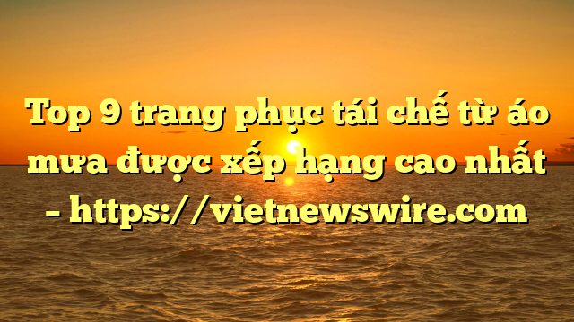 Top 9 Trang Phục Tái Chế Từ Áo Mưa Được Xếp Hạng Cao Nhất – Https://Vietnewswire.com