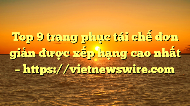 Top 9 Trang Phục Tái Chế Đơn Giản Được Xếp Hạng Cao Nhất – Https://Vietnewswire.com