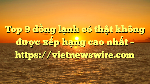 Top 9 Đồng Lạnh Có Thật Không Được Xếp Hạng Cao Nhất – Https://Vietnewswire.com
